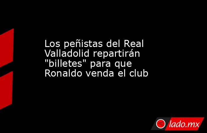 Los peñistas del Real Valladolid repartirán 