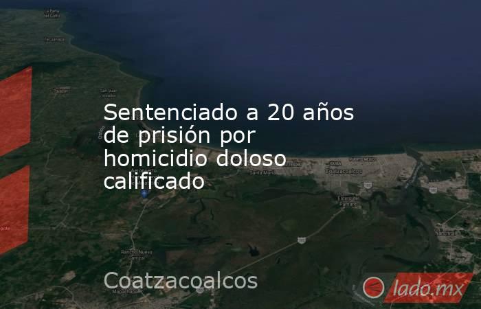 Sentenciado a 20 años de prisión por homicidio doloso calificado. Noticias en tiempo real