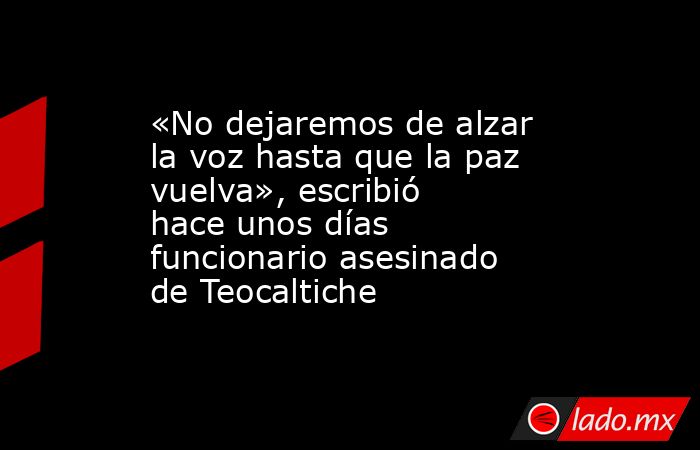 «No dejaremos de alzar la voz hasta que la paz vuelva», escribió hace unos días funcionario asesinado de Teocaltiche. Noticias en tiempo real