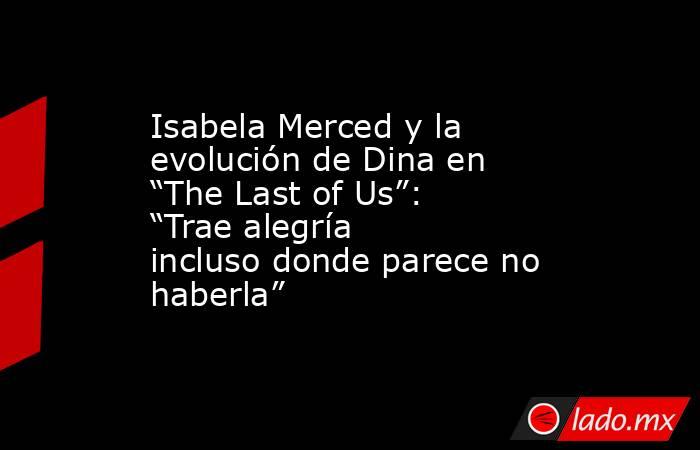 Isabela Merced y la evolución de Dina en “The Last of Us”: “Trae alegría incluso donde parece no haberla”. Noticias en tiempo real