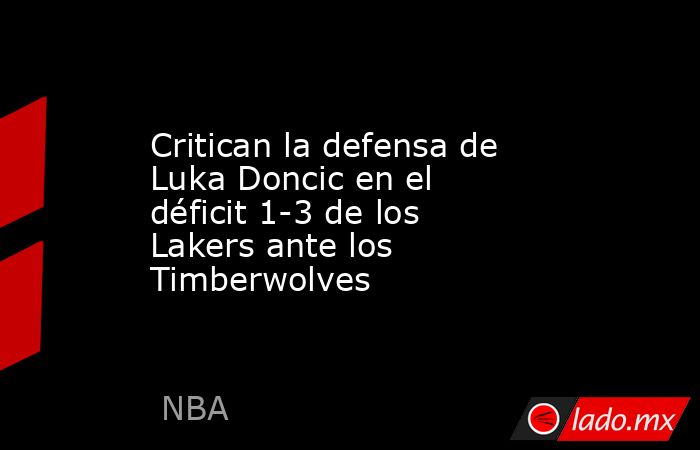 Critican la defensa de Luka Doncic en el déficit 1-3 de los Lakers ante los Timberwolves . Noticias en tiempo real