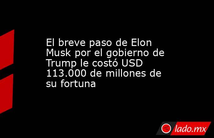 El breve paso de Elon Musk por el gobierno de Trump le costó USD 113.000 de millones de su fortuna . Noticias en tiempo real