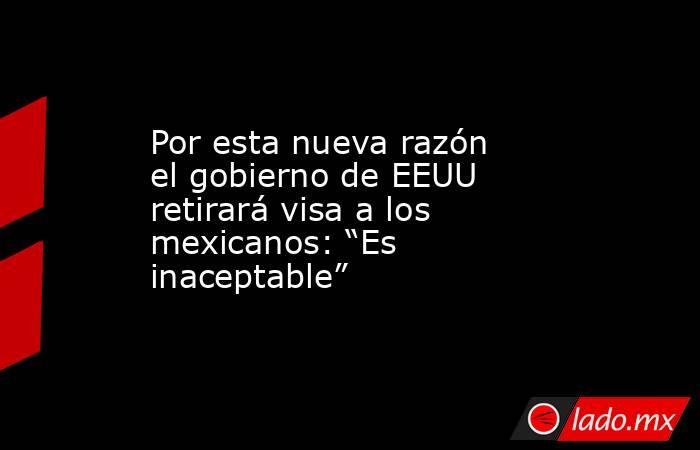 Por esta nueva razón el gobierno de EEUU retirará visa a los mexicanos: “Es inaceptable”. Noticias en tiempo real
