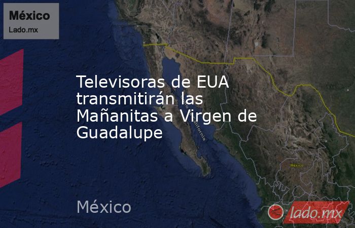 Televisoras de EUA transmitirán las Mañanitas a Virgen de Guadalupe. Noticias en tiempo real