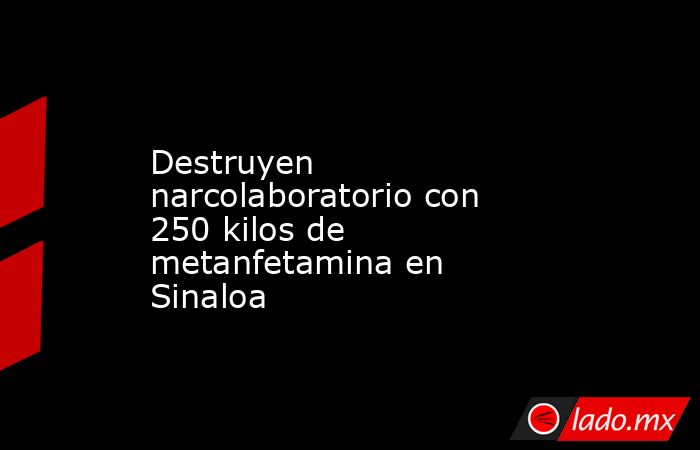 Destruyen narcolaboratorio con 250 kilos de metanfetamina en Sinaloa. Noticias en tiempo real