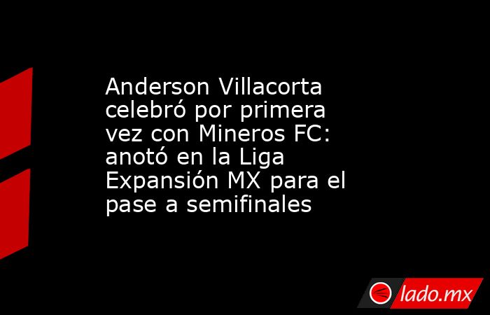 Anderson Villacorta celebró por primera vez con Mineros FC: anotó en la Liga Expansión MX para el pase a semifinales . Noticias en tiempo real