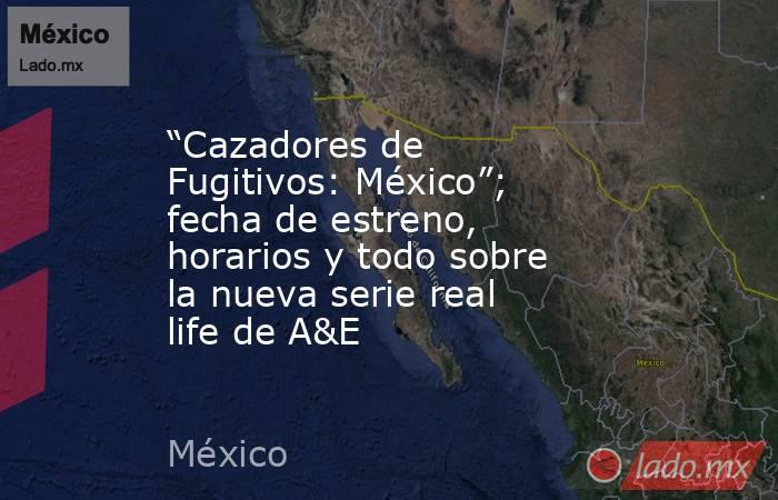 “Cazadores de Fugitivos: México”; fecha de estreno, horarios y todo sobre la nueva serie real life de A&E. Noticias en tiempo real