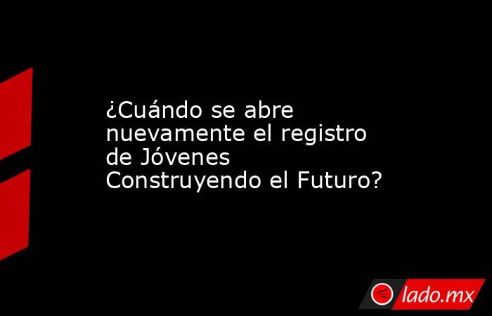 ¿Cuándo se abre nuevamente el registro de Jóvenes Construyendo el Futuro?. Noticias en tiempo real