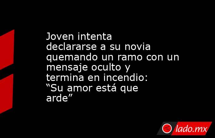 Joven intenta declararse a su novia quemando un ramo con un mensaje oculto y termina en incendio: “Su amor está que arde”. Noticias en tiempo real