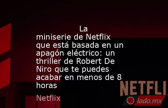                                                                                         La miniserie de Netflix que está basada en un apagón eléctrico: un thriller de Robert De Niro que te puedes acabar en menos de 8 horas                                 . Noticias en tiempo real