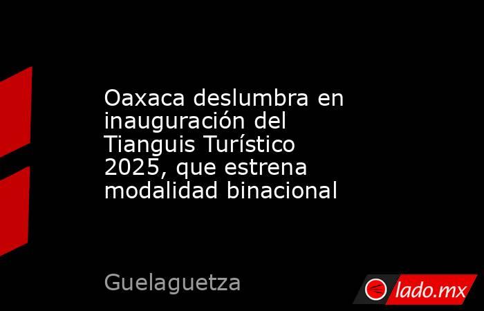 Oaxaca deslumbra en inauguración del Tianguis Turístico 2025, que estrena modalidad binacional. Noticias en tiempo real