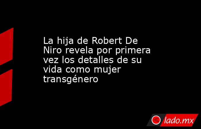 La hija de Robert De Niro revela por primera vez los detalles de su vida como mujer transgénero. Noticias en tiempo real