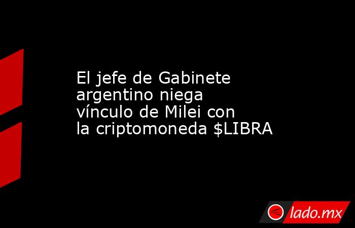El jefe de Gabinete argentino niega vínculo de Milei con la criptomoneda $LIBRA. Noticias en tiempo real