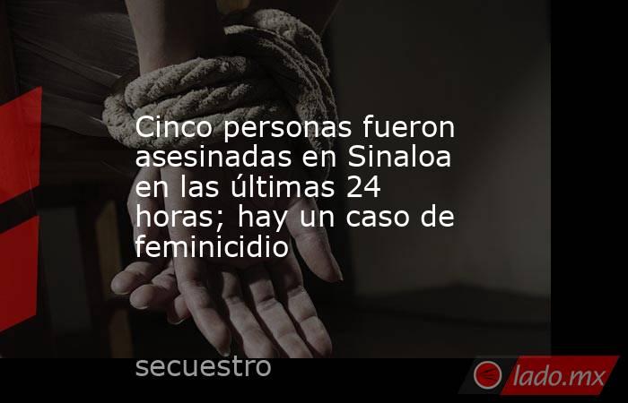 Cinco personas fueron asesinadas en Sinaloa en las últimas 24 horas; hay un caso de feminicidio. Noticias en tiempo real
