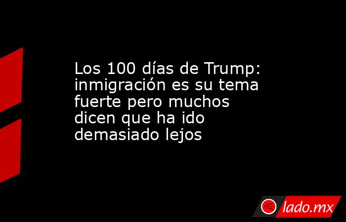 Los 100 días de Trump: inmigración es su tema fuerte pero muchos dicen que ha ido demasiado lejos. Noticias en tiempo real