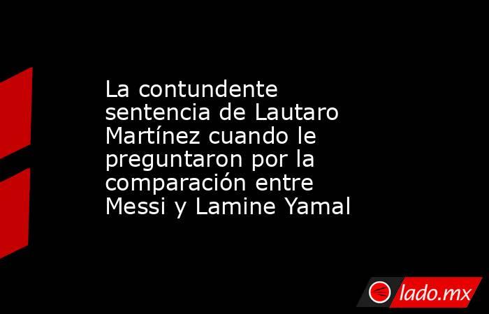 La contundente sentencia de Lautaro Martínez cuando le preguntaron por la comparación entre Messi y Lamine Yamal. Noticias en tiempo real
