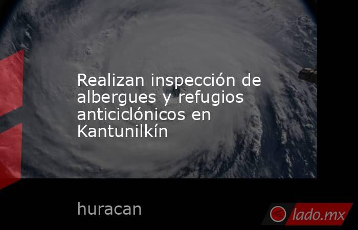 Realizan inspección de albergues y refugios anticiclónicos en Kantunilkín. Noticias en tiempo real