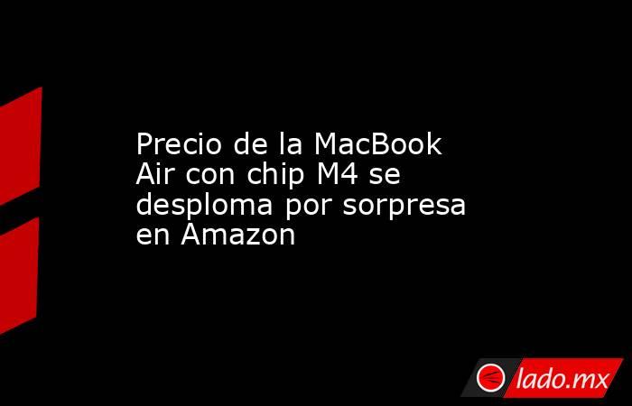 Precio de la MacBook Air con chip M4 se desploma por sorpresa en Amazon. Noticias en tiempo real