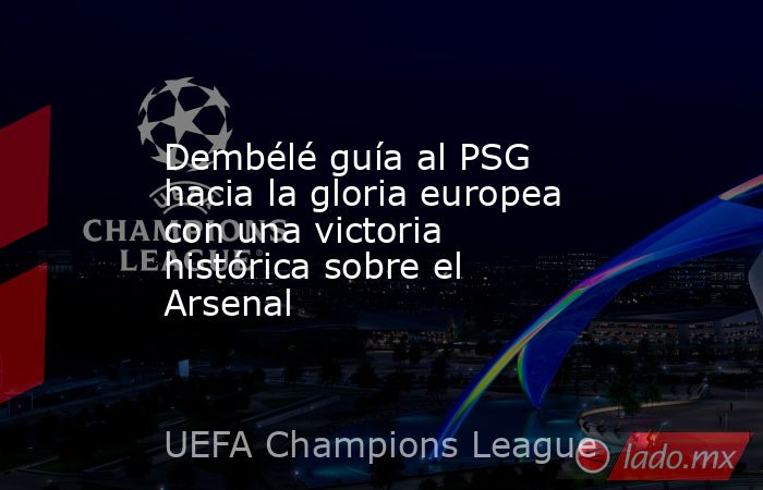 Dembélé guía al PSG hacia la gloria europea con una victoria histórica sobre el Arsenal. Noticias en tiempo real