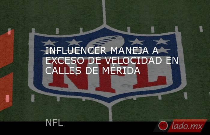 INFLUENCER MANEJA A EXCESO DE VELOCIDAD EN CALLES DE MÉRIDA. Noticias en tiempo real