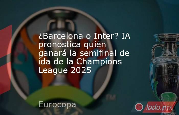 ¿Barcelona o Inter? IA pronostica quién ganará la semifinal de ida de la Champions League 2025. Noticias en tiempo real