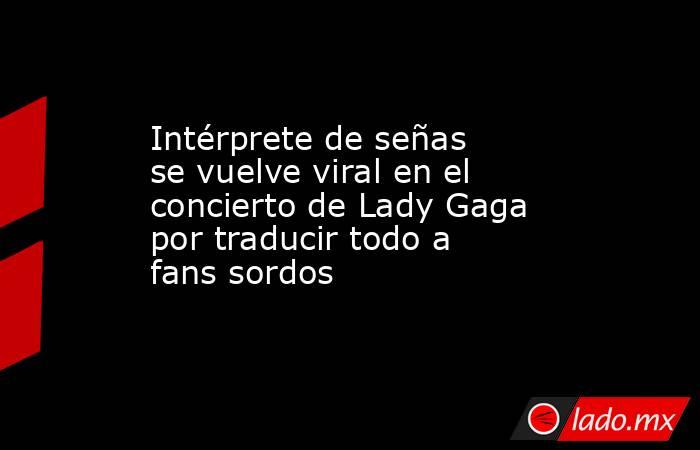 Intérprete de señas se vuelve viral en el concierto de Lady Gaga por traducir todo a fans sordos . Noticias en tiempo real