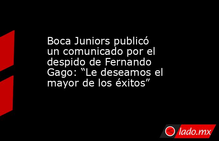 Boca Juniors publicó un comunicado por el despido de Fernando Gago: “Le deseamos el mayor de los éxitos”. Noticias en tiempo real