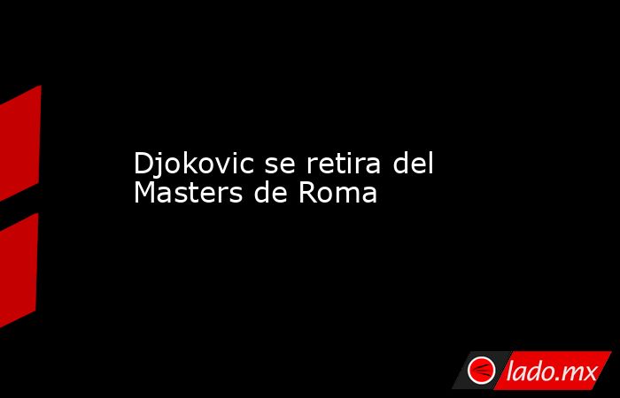 Djokovic se retira del Masters de Roma. Noticias en tiempo real