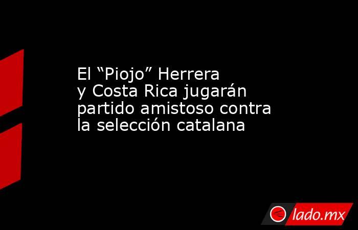 El “Piojo” Herrera y Costa Rica jugarán partido amistoso contra la selección catalana. Noticias en tiempo real