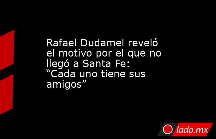 Rafael Dudamel reveló el motivo por el que no llegó a Santa Fe: “Cada uno tiene sus amigos”   . Noticias en tiempo real