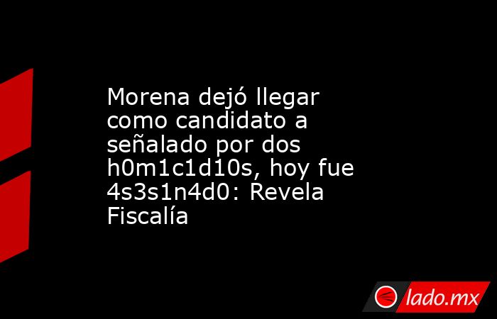Morena dejó llegar como candidato a señalado por dos h0m1c1d10s, hoy fue 4s3s1n4d0: Revela Fiscalía. Noticias en tiempo real
