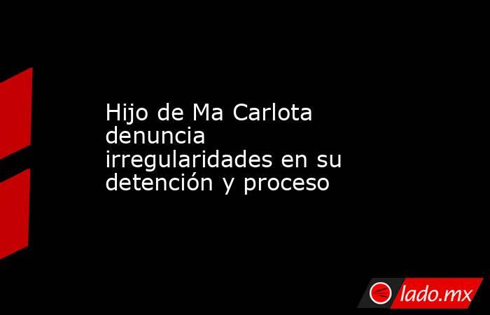 Hijo de Ma Carlota denuncia irregularidades en su detención y proceso. Noticias en tiempo real