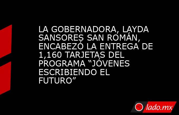 LA GOBERNADORA, LAYDA SANSORES SAN ROMÁN, ENCABEZÓ LA ENTREGA DE 1,160 TARJETAS DEL PROGRAMA “JÓVENES ESCRIBIENDO EL FUTURO”. Noticias en tiempo real