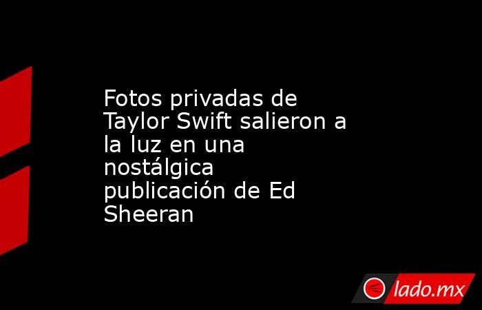 Fotos privadas de Taylor Swift salieron a la luz en una nostálgica publicación de Ed Sheeran. Noticias en tiempo real