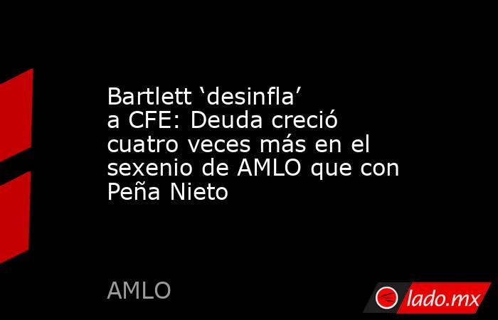 Bartlett ‘desinfla’ a CFE: Deuda creció cuatro veces más en el sexenio de AMLO que con Peña Nieto. Noticias en tiempo real