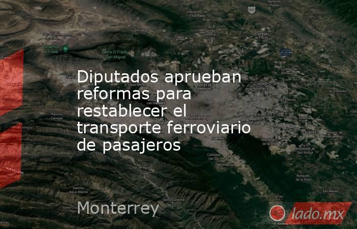 Diputados aprueban reformas para restablecer el transporte ferroviario de pasajeros. Noticias en tiempo real