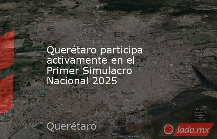 Querétaro participa activamente en el Primer Simulacro Nacional 2025. Noticias en tiempo real