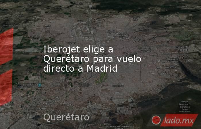 Iberojet elige a Querétaro para vuelo directo a Madrid. Noticias en tiempo real