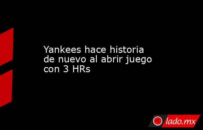 Yankees hace historia de nuevo al abrir juego con 3 HRs. Noticias en tiempo real