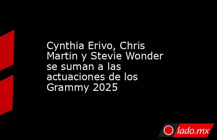 Cynthia Erivo, Chris Martin y Stevie Wonder se suman a las actuaciones de los Grammy 2025. Noticias en tiempo real