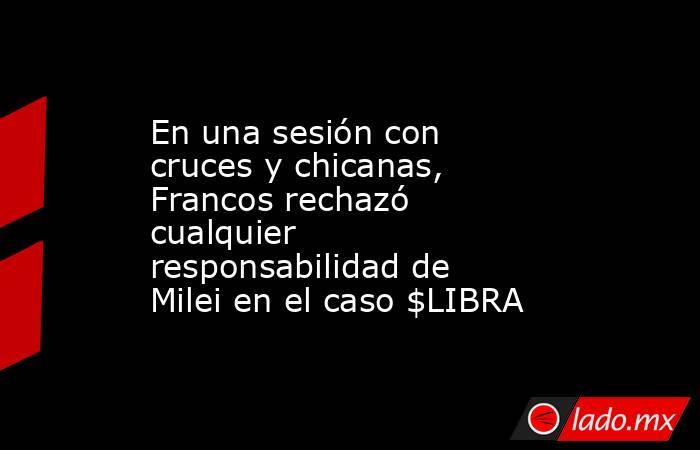 En una sesión con cruces y chicanas, Francos rechazó cualquier responsabilidad de Milei en el caso $LIBRA . Noticias en tiempo real