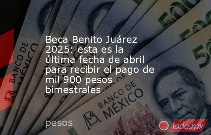 Beca Benito Juárez 2025: esta es la última fecha de abril para recibir el pago de mil 900 pesos bimestrales. Noticias en tiempo real