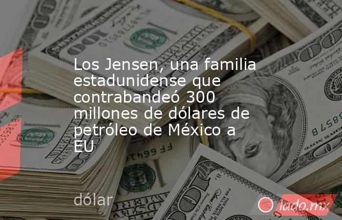 Los Jensen, una familia estadunidense que contrabandeó 300 millones de dólares de petróleo de México a EU. Noticias en tiempo real