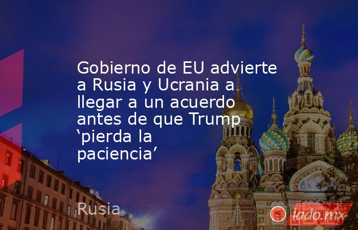 Gobierno de EU advierte a Rusia y Ucrania a llegar a un acuerdo antes de que Trump ‘pierda la paciencia’. Noticias en tiempo real