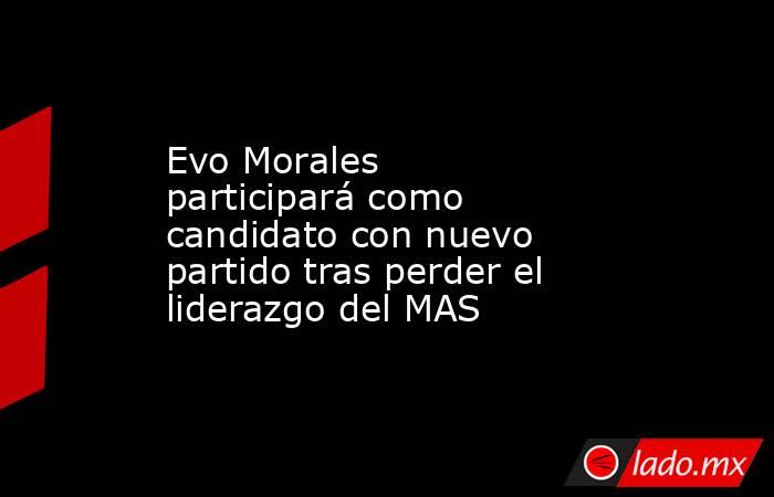 Evo Morales participará como candidato con nuevo partido tras perder el liderazgo del MAS. Noticias en tiempo real
