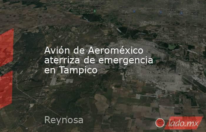 Avión de Aeroméxico aterriza de emergencia en Tampico. Noticias en tiempo real