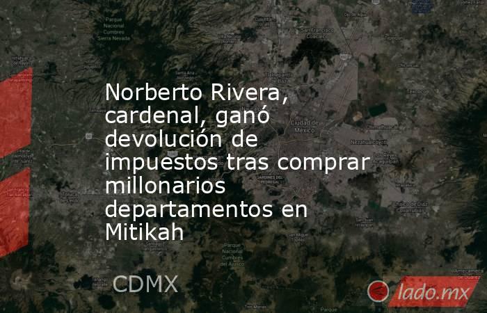 Norberto Rivera, cardenal, ganó devolución de impuestos tras comprar millonarios departamentos en Mitikah. Noticias en tiempo real
