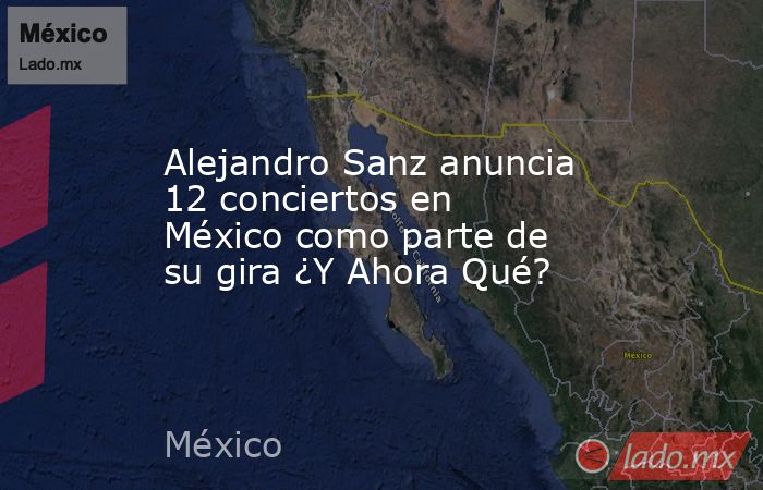 Alejandro Sanz anuncia 12 conciertos en México como parte de su gira ¿Y Ahora Qué?. Noticias en tiempo real