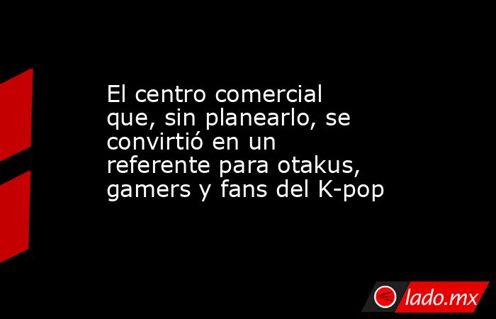 El centro comercial que, sin planearlo, se convirtió en un referente para otakus, gamers y fans del K-pop . Noticias en tiempo real