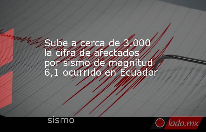 Sube a cerca de 3.000 la cifra de afectados por sismo de magnitud 6,1 ocurrido en Ecuador. Noticias en tiempo real